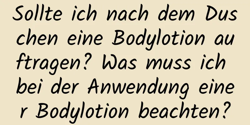 Sollte ich nach dem Duschen eine Bodylotion auftragen? Was muss ich bei der Anwendung einer Bodylotion beachten?