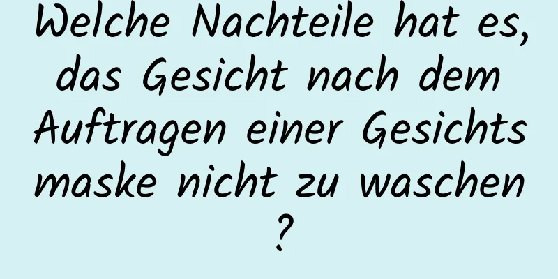 Welche Nachteile hat es, das Gesicht nach dem Auftragen einer Gesichtsmaske nicht zu waschen?