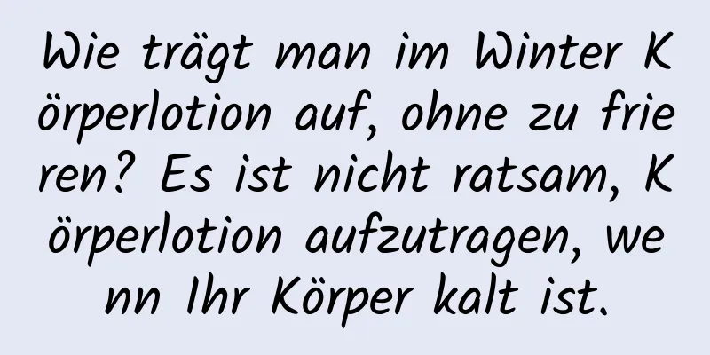 Wie trägt man im Winter Körperlotion auf, ohne zu frieren? Es ist nicht ratsam, Körperlotion aufzutragen, wenn Ihr Körper kalt ist.