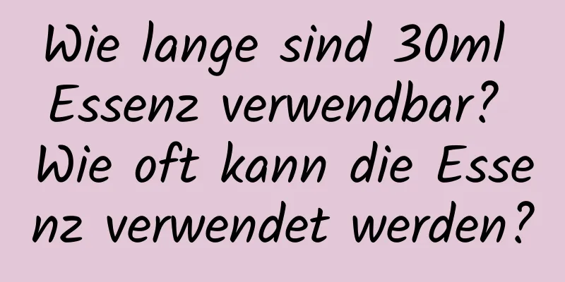 Wie lange sind 30ml Essenz verwendbar? Wie oft kann die Essenz verwendet werden?