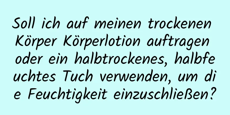 Soll ich auf meinen trockenen Körper Körperlotion auftragen oder ein halbtrockenes, halbfeuchtes Tuch verwenden, um die Feuchtigkeit einzuschließen?