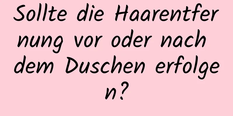 Sollte die Haarentfernung vor oder nach dem Duschen erfolgen?