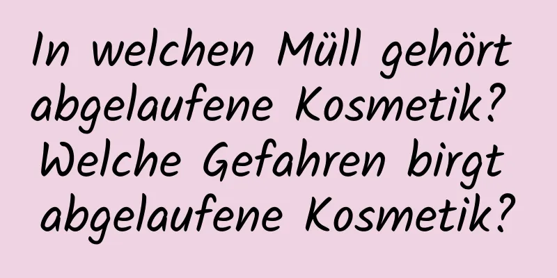 In welchen Müll gehört abgelaufene Kosmetik? Welche Gefahren birgt abgelaufene Kosmetik?
