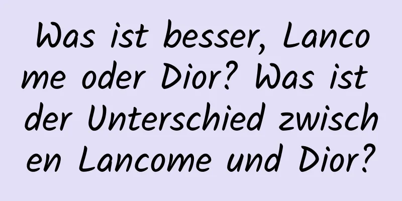 Was ist besser, Lancome oder Dior? Was ist der Unterschied zwischen Lancome und Dior?