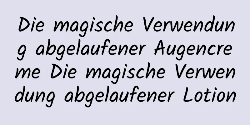 Die magische Verwendung abgelaufener Augencreme Die magische Verwendung abgelaufener Lotion