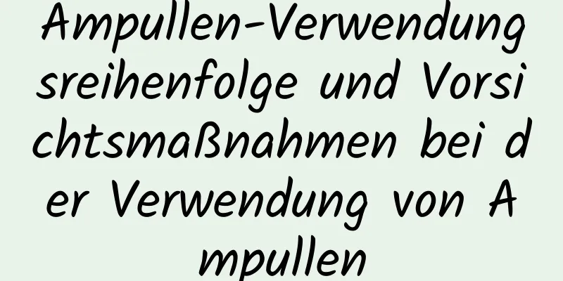 Ampullen-Verwendungsreihenfolge und Vorsichtsmaßnahmen bei der Verwendung von Ampullen