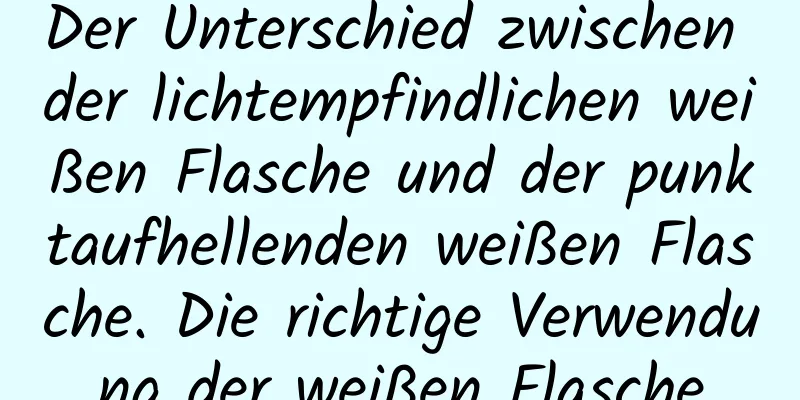 Der Unterschied zwischen der lichtempfindlichen weißen Flasche und der punktaufhellenden weißen Flasche. Die richtige Verwendung der weißen Flasche