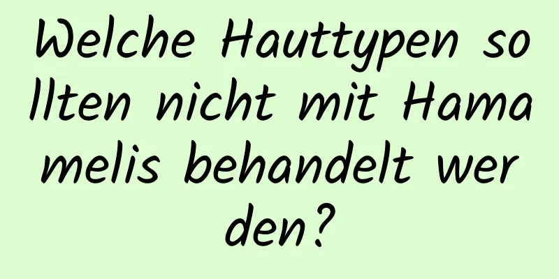 Welche Hauttypen sollten nicht mit Hamamelis behandelt werden?