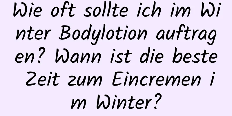Wie oft sollte ich im Winter Bodylotion auftragen? Wann ist die beste Zeit zum Eincremen im Winter?