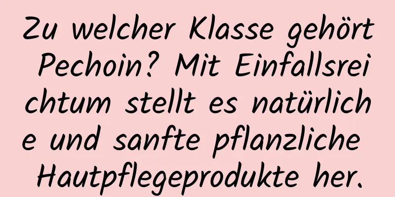 Zu welcher Klasse gehört Pechoin? Mit Einfallsreichtum stellt es natürliche und sanfte pflanzliche Hautpflegeprodukte her.