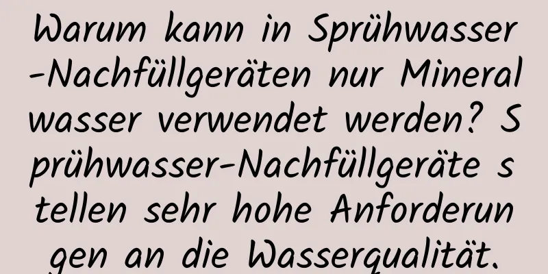 Warum kann in Sprühwasser-Nachfüllgeräten nur Mineralwasser verwendet werden? Sprühwasser-Nachfüllgeräte stellen sehr hohe Anforderungen an die Wasserqualität.