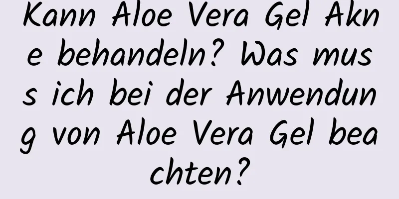 Kann Aloe Vera Gel Akne behandeln? Was muss ich bei der Anwendung von Aloe Vera Gel beachten?