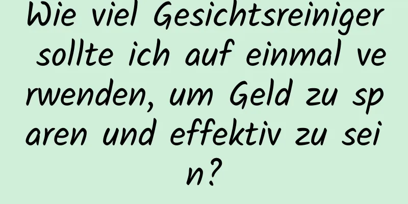 Wie viel Gesichtsreiniger sollte ich auf einmal verwenden, um Geld zu sparen und effektiv zu sein?