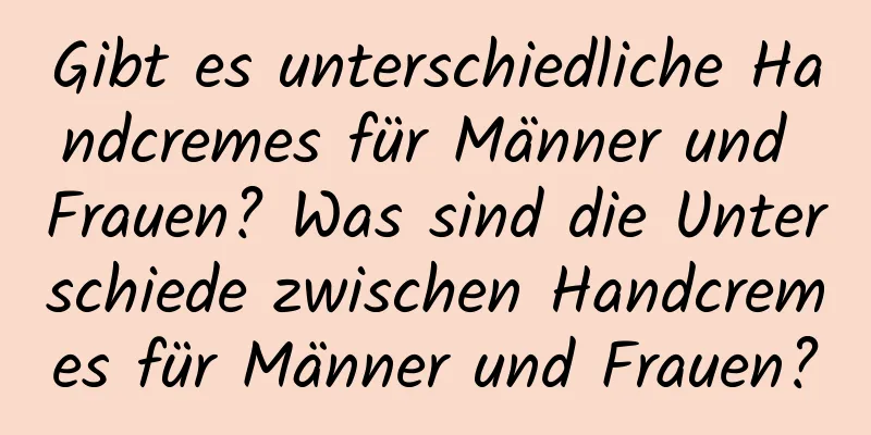 Gibt es unterschiedliche Handcremes für Männer und Frauen? Was sind die Unterschiede zwischen Handcremes für Männer und Frauen?