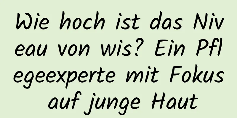 Wie hoch ist das Niveau von wis? Ein Pflegeexperte mit Fokus auf junge Haut