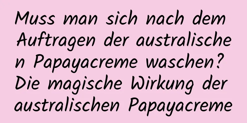 Muss man sich nach dem Auftragen der australischen Papayacreme waschen? Die magische Wirkung der australischen Papayacreme