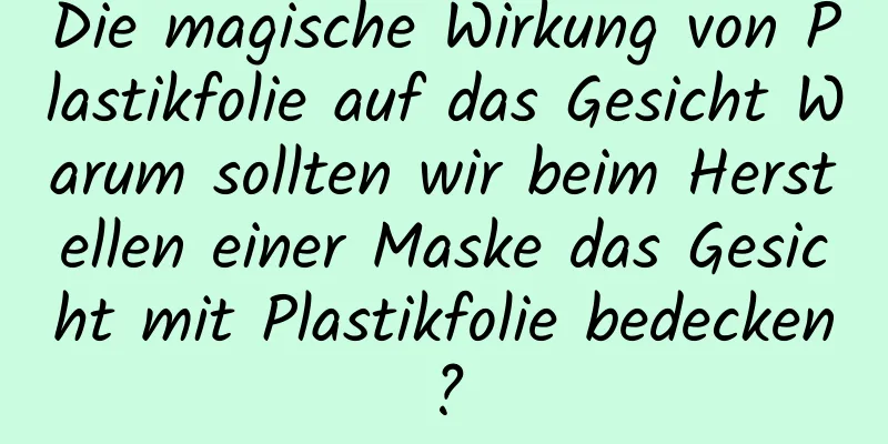 Die magische Wirkung von Plastikfolie auf das Gesicht Warum sollten wir beim Herstellen einer Maske das Gesicht mit Plastikfolie bedecken?