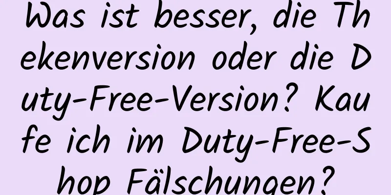 Was ist besser, die Thekenversion oder die Duty-Free-Version? Kaufe ich im Duty-Free-Shop Fälschungen?