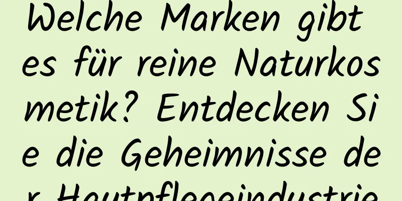 Welche Marken gibt es für reine Naturkosmetik? Entdecken Sie die Geheimnisse der Hautpflegeindustrie