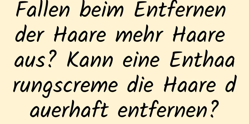 Fallen beim Entfernen der Haare mehr Haare aus? Kann eine Enthaarungscreme die Haare dauerhaft entfernen?