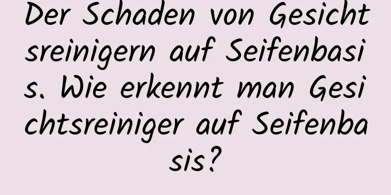 Der Schaden von Gesichtsreinigern auf Seifenbasis. Wie erkennt man Gesichtsreiniger auf Seifenbasis?