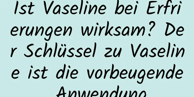 Ist Vaseline bei Erfrierungen wirksam? Der Schlüssel zu Vaseline ist die vorbeugende Anwendung