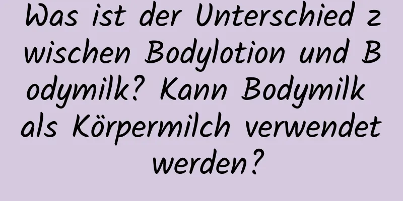 Was ist der Unterschied zwischen Bodylotion und Bodymilk? Kann Bodymilk als Körpermilch verwendet werden?