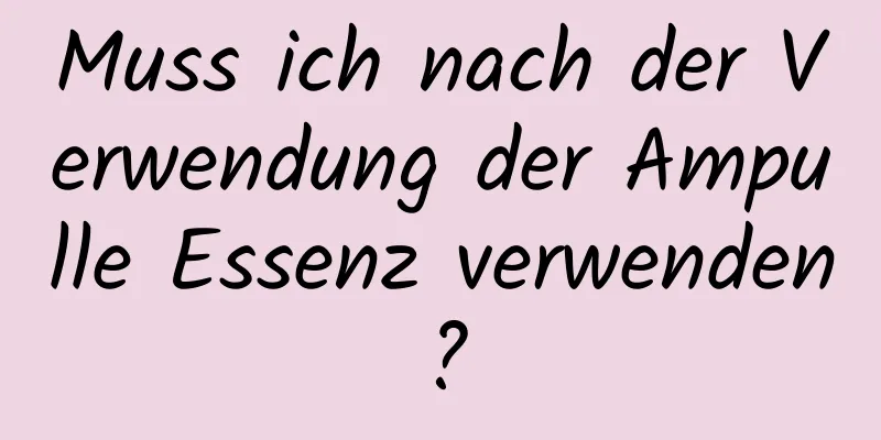 Muss ich nach der Verwendung der Ampulle Essenz verwenden?