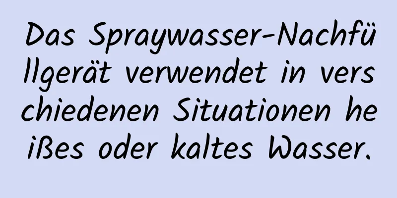 Das Spraywasser-Nachfüllgerät verwendet in verschiedenen Situationen heißes oder kaltes Wasser.
