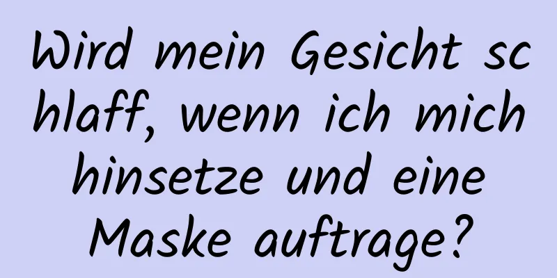 Wird mein Gesicht schlaff, wenn ich mich hinsetze und eine Maske auftrage?