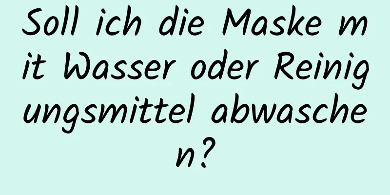 Soll ich die Maske mit Wasser oder Reinigungsmittel abwaschen?