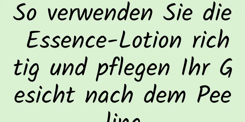 So verwenden Sie die Essence-Lotion richtig und pflegen Ihr Gesicht nach dem Peeling