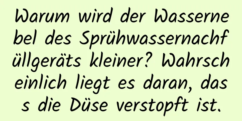 Warum wird der Wassernebel des Sprühwassernachfüllgeräts kleiner? Wahrscheinlich liegt es daran, dass die Düse verstopft ist.