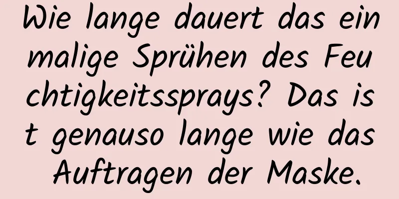 Wie lange dauert das einmalige Sprühen des Feuchtigkeitssprays? Das ist genauso lange wie das Auftragen der Maske.