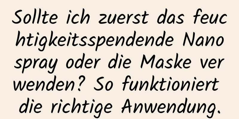 Sollte ich zuerst das feuchtigkeitsspendende Nanospray oder die Maske verwenden? So funktioniert die richtige Anwendung.