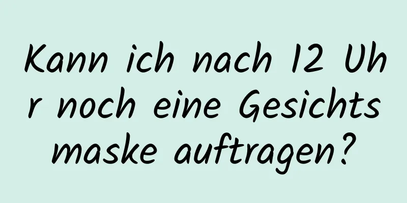 Kann ich nach 12 Uhr noch eine Gesichtsmaske auftragen?
