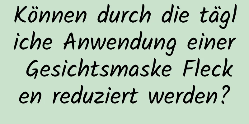 Können durch die tägliche Anwendung einer Gesichtsmaske Flecken reduziert werden?