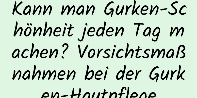 Kann man Gurken-Schönheit jeden Tag machen? Vorsichtsmaßnahmen bei der Gurken-Hautpflege