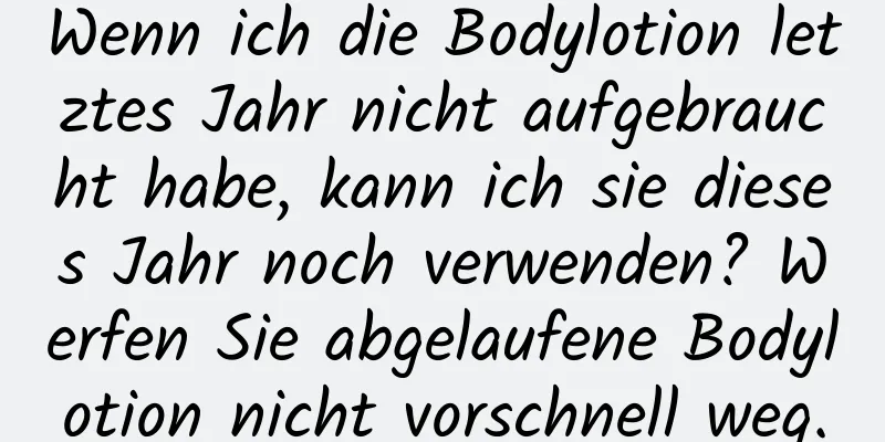 Wenn ich die Bodylotion letztes Jahr nicht aufgebraucht habe, kann ich sie dieses Jahr noch verwenden? Werfen Sie abgelaufene Bodylotion nicht vorschnell weg.