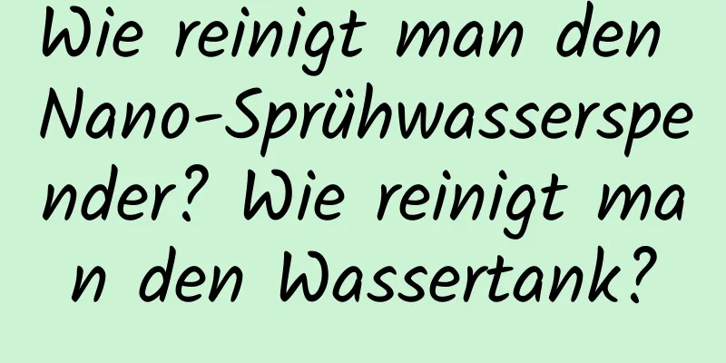 Wie reinigt man den Nano-Sprühwasserspender? Wie reinigt man den Wassertank?