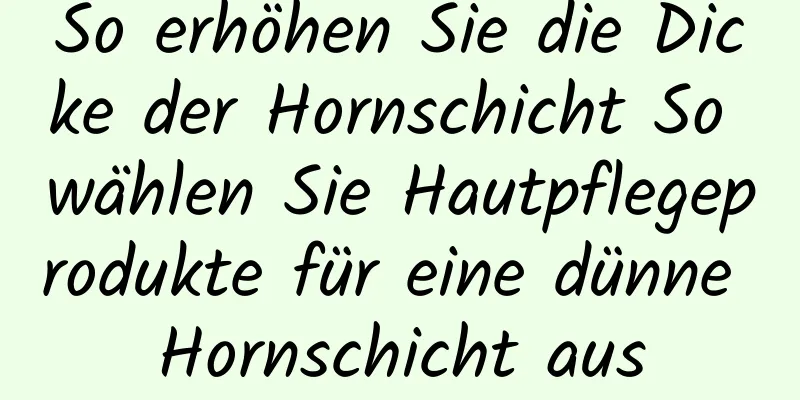 So erhöhen Sie die Dicke der Hornschicht So wählen Sie Hautpflegeprodukte für eine dünne Hornschicht aus