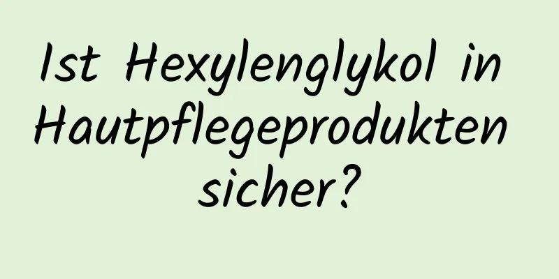Ist Hexylenglykol in Hautpflegeprodukten sicher?