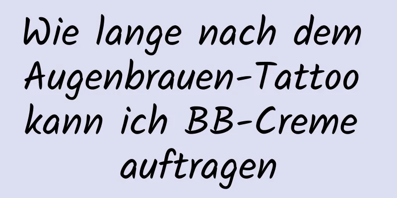 Wie lange nach dem Augenbrauen-Tattoo kann ich BB-Creme auftragen