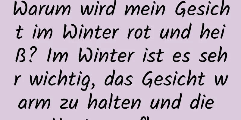 Warum wird mein Gesicht im Winter rot und heiß? Im Winter ist es sehr wichtig, das Gesicht warm zu halten und die Haut zu pflegen.