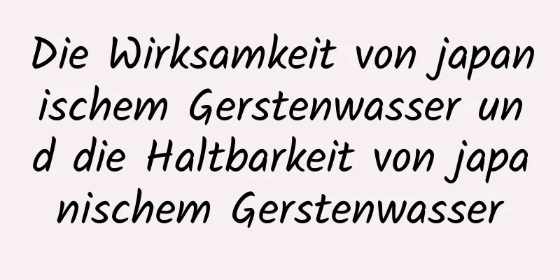 Die Wirksamkeit von japanischem Gerstenwasser und die Haltbarkeit von japanischem Gerstenwasser