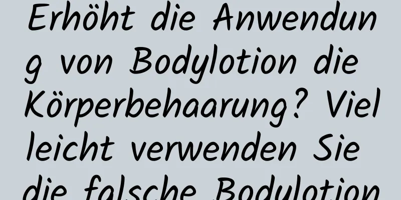 Erhöht die Anwendung von Bodylotion die Körperbehaarung? Vielleicht verwenden Sie die falsche Bodylotion