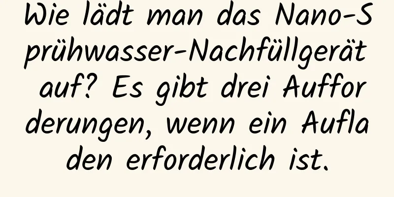 Wie lädt man das Nano-Sprühwasser-Nachfüllgerät auf? Es gibt drei Aufforderungen, wenn ein Aufladen erforderlich ist.
