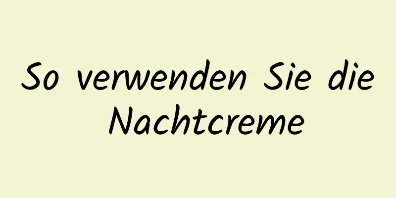 So verwenden Sie die Nachtcreme