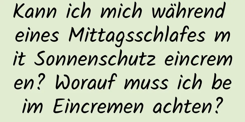 Kann ich mich während eines Mittagsschlafes mit Sonnenschutz eincremen? Worauf muss ich beim Eincremen achten?
