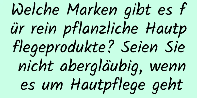 Welche Marken gibt es für rein pflanzliche Hautpflegeprodukte? Seien Sie nicht abergläubig, wenn es um Hautpflege geht